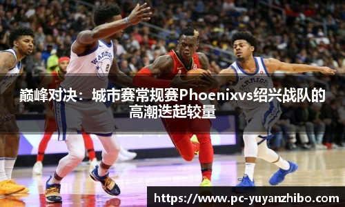 巅峰对决：城市赛常规赛Phoenixvs绍兴战队的高潮迭起较量