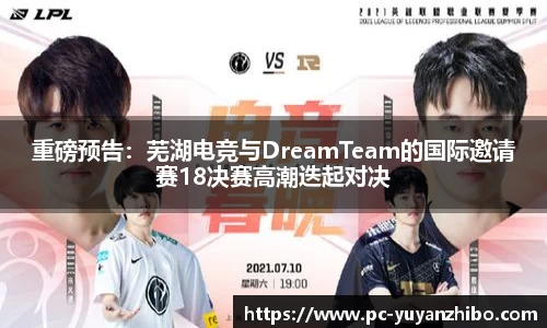 重磅预告：芜湖电竞与DreamTeam的国际邀请赛18决赛高潮迭起对决